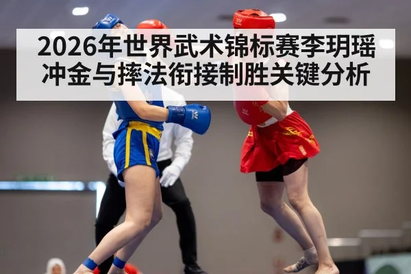 2026年世界武术锦标赛李玥瑶冲金与摔法衔接制胜关键分析